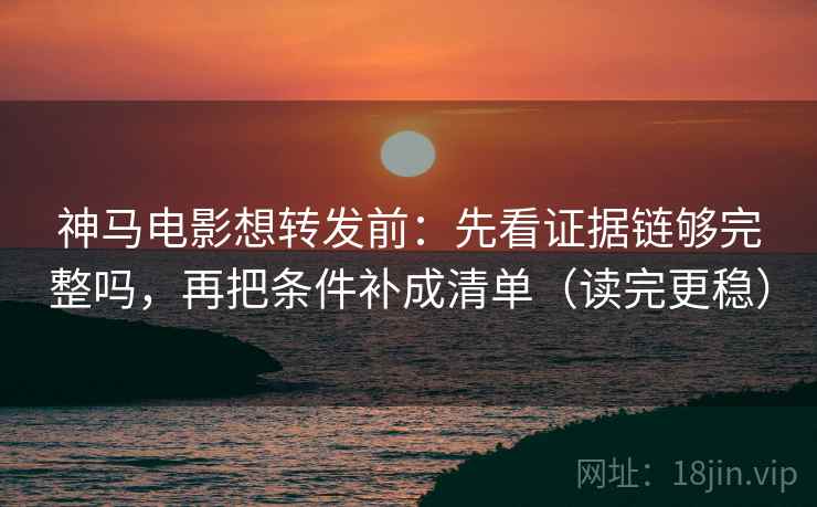 神马电影想转发前：先看证据链够完整吗，再把条件补成清单（读完更稳）