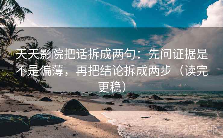 天天影院把话拆成两句：先问证据是不是偏薄，再把结论拆成两步（读完更稳）