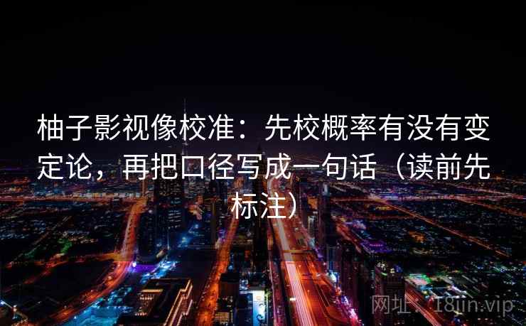 柚子影视像校准：先校概率有没有变定论，再把口径写成一句话（读前先标注）