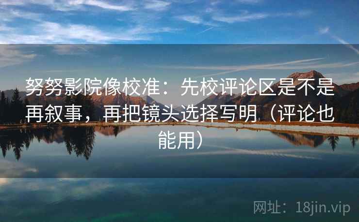 努努影院像校准：先校评论区是不是再叙事，再把镜头选择写明（评论也能用）
