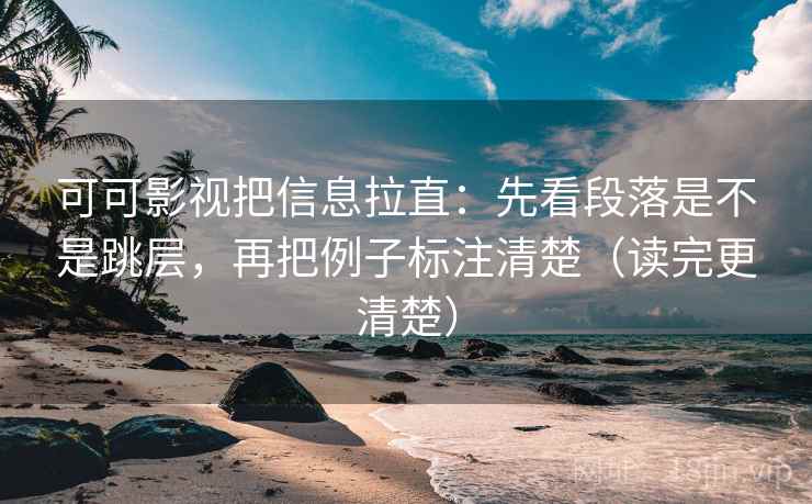 可可影视把信息拉直：先看段落是不是跳层，再把例子标注清楚（读完更清楚）