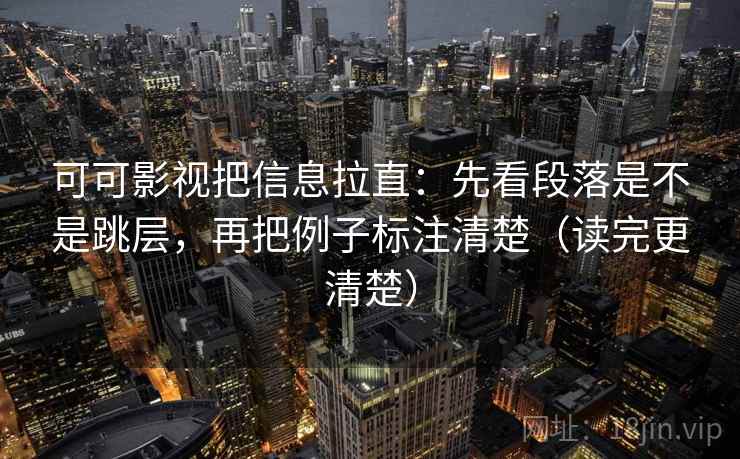 可可影视把信息拉直：先看段落是不是跳层，再把例子标注清楚（读完更清楚）