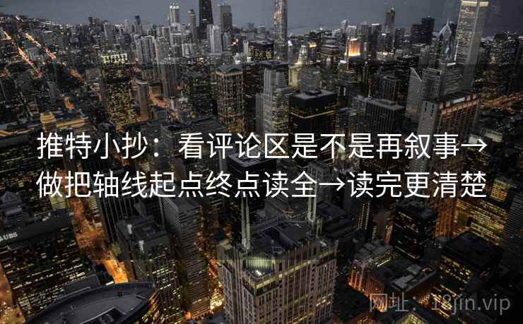 推特小抄：看评论区是不是再叙事→做把轴线起点终点读全→读完更清楚