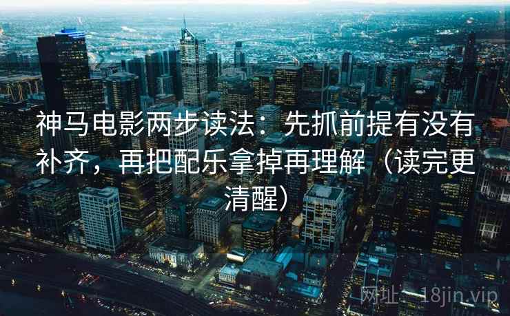 神马电影两步读法：先抓前提有没有补齐，再把配乐拿掉再理解（读完更清醒）