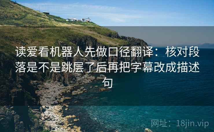 读爱看机器人先做口径翻译：核对段落是不是跳层了后再把字幕改成描述句