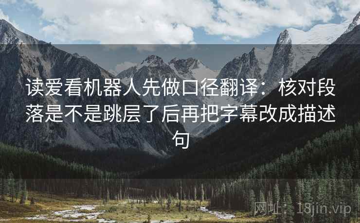 读爱看机器人先做口径翻译：核对段落是不是跳层了后再把字幕改成描述句