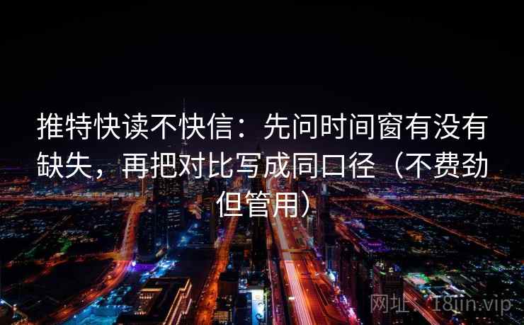 推特快读不快信:先问时间窗有没有缺失,再把对比写成同口径(不费劲但管用) 推特快读不快信:先问时间窗有没有缺失,再把对比写成同口径(不费劲但管用)