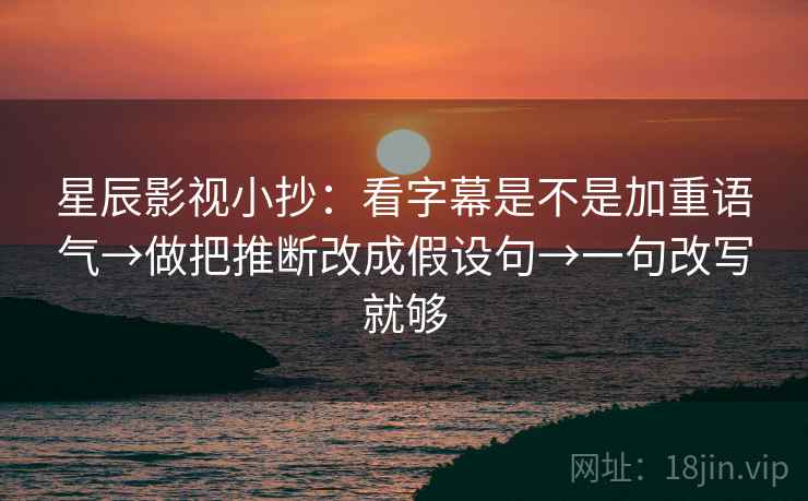 星辰影视小抄：看字幕是不是加重语气→做把推断改成假设句→一句改写就够