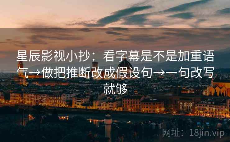 星辰影视小抄：看字幕是不是加重语气→做把推断改成假设句→一句改写就够