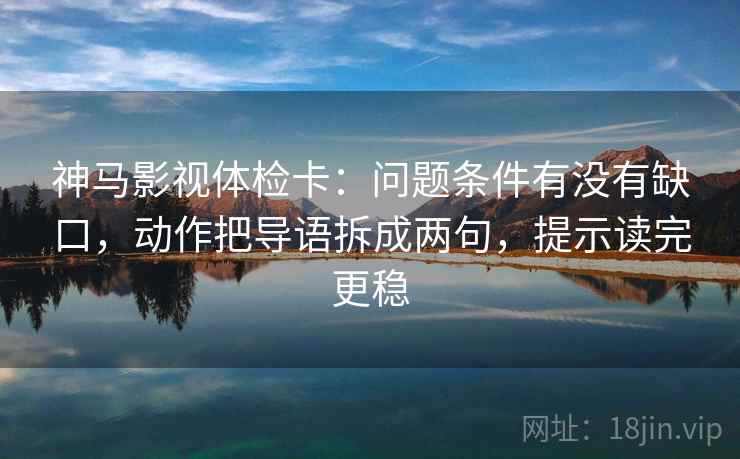 神马影视体检卡：问题条件有没有缺口，动作把导语拆成两句，提示读完更稳