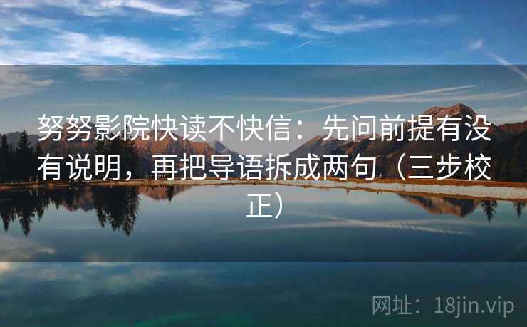 努努影院快读不快信：先问前提有没有说明，再把导语拆成两句（三步校正）