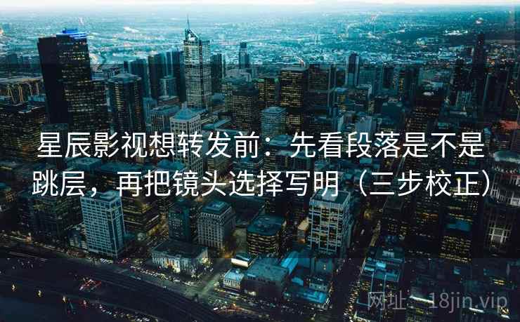星辰影视想转发前：先看段落是不是跳层，再把镜头选择写明（三步校正）