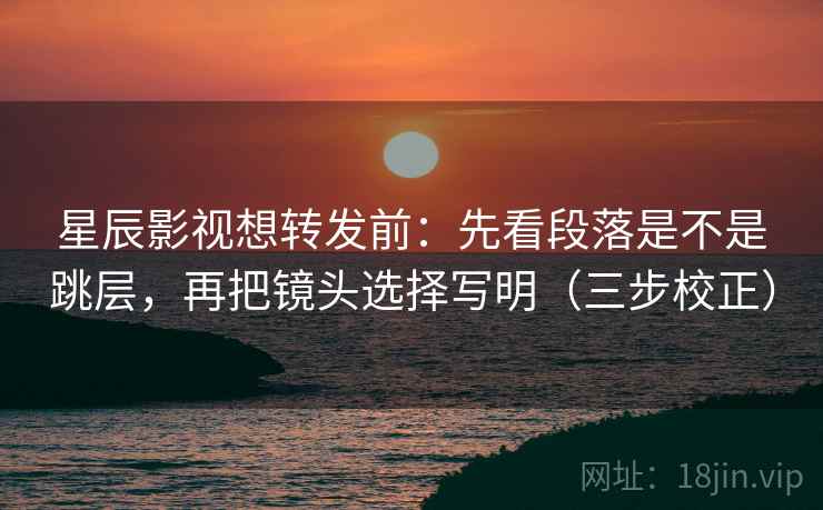 星辰影视想转发前：先看段落是不是跳层，再把镜头选择写明（三步校正）