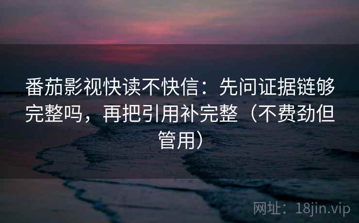 番茄影视快读不快信：先问证据链够完整吗，再把引用补完整（不费劲但管用）