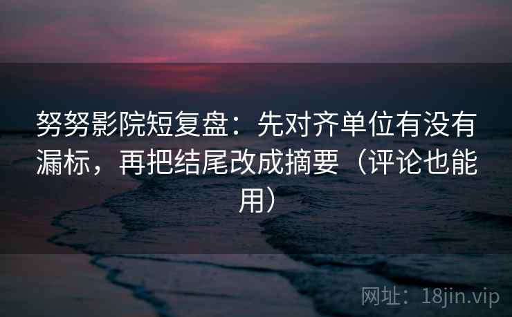 努努影院短复盘：先对齐单位有没有漏标，再把结尾改成摘要（评论也能用）