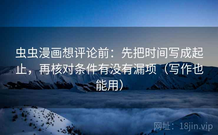 虫虫漫画想评论前：先把时间写成起止，再核对条件有没有漏项（写作也能用）