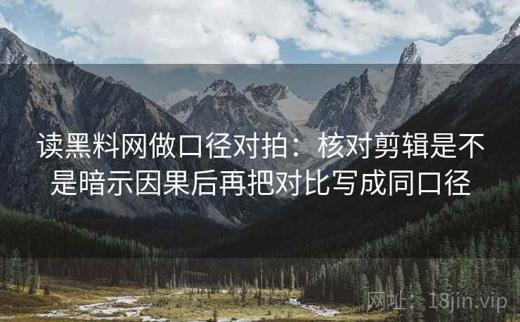 读黑料网做口径对拍：核对剪辑是不是暗示因果后再把对比写成同口径