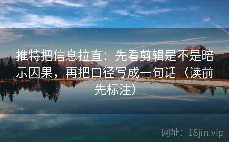推特把信息拉直：先看剪辑是不是暗示因果，再把口径写成一句话（读前先标注）