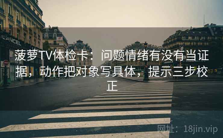 菠萝TV体检卡：问题情绪有没有当证据，动作把对象写具体，提示三步校正