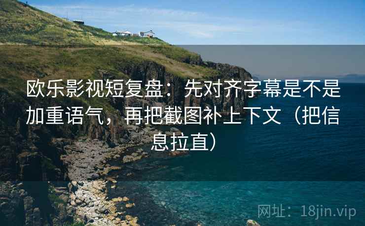 欧乐影视短复盘：先对齐字幕是不是加重语气，再把截图补上下文（把信息拉直）