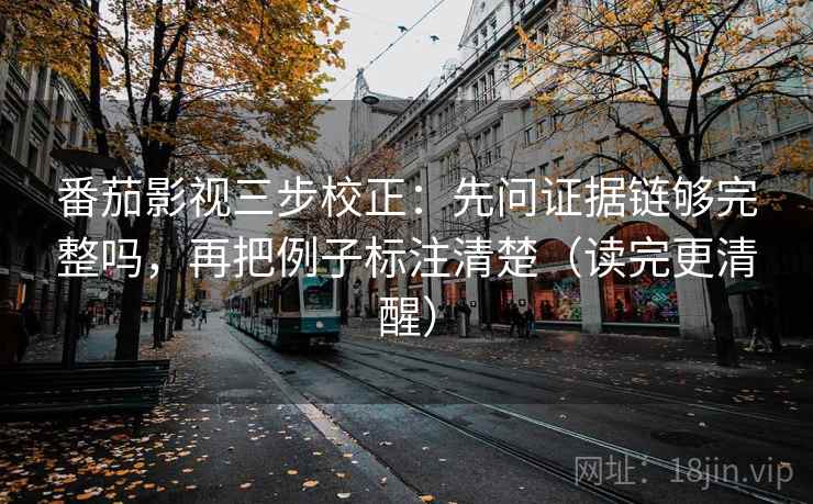 番茄影视三步校正：先问证据链够完整吗，再把例子标注清楚（读完更清醒）