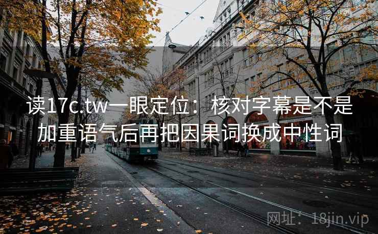 读17c.tw一眼定位：核对字幕是不是加重语气后再把因果词换成中性词