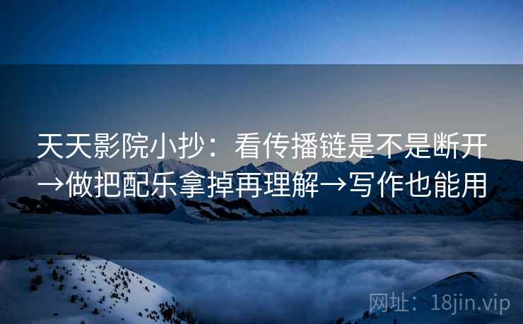 天天影院小抄：看传播链是不是断开→做把配乐拿掉再理解→写作也能用