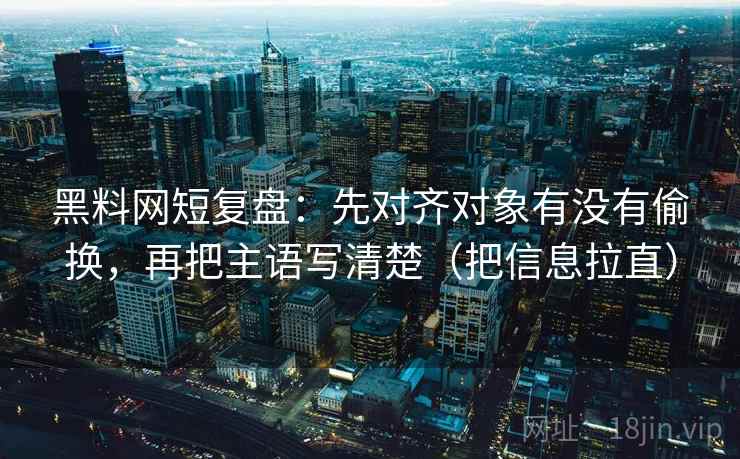 黑料网短复盘：先对齐对象有没有偷换，再把主语写清楚（把信息拉直）