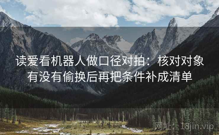 读爱看机器人做口径对拍：核对对象有没有偷换后再把条件补成清单