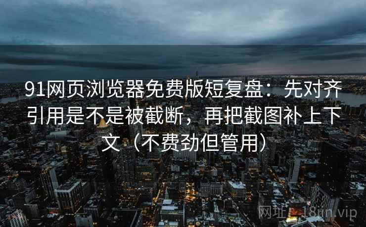 91网页浏览器免费版短复盘：先对齐引用是不是被截断，再把截图补上下文（不费劲但管用）