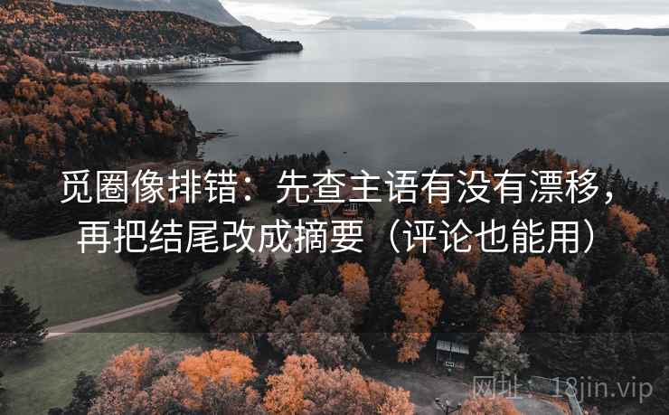 觅圈像排错：先查主语有没有漂移，再把结尾改成摘要（评论也能用）