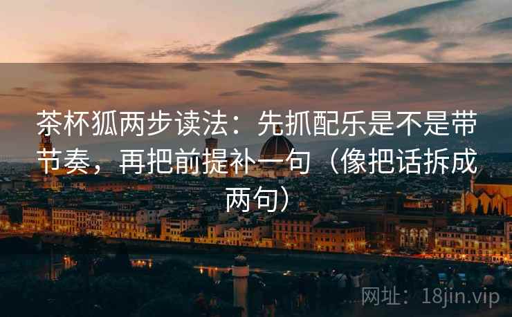 茶杯狐两步读法：先抓配乐是不是带节奏，再把前提补一句（像把话拆成两句）