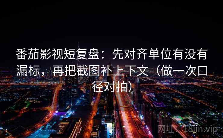 番茄影视短复盘：先对齐单位有没有漏标，再把截图补上下文（做一次口径对拍）
