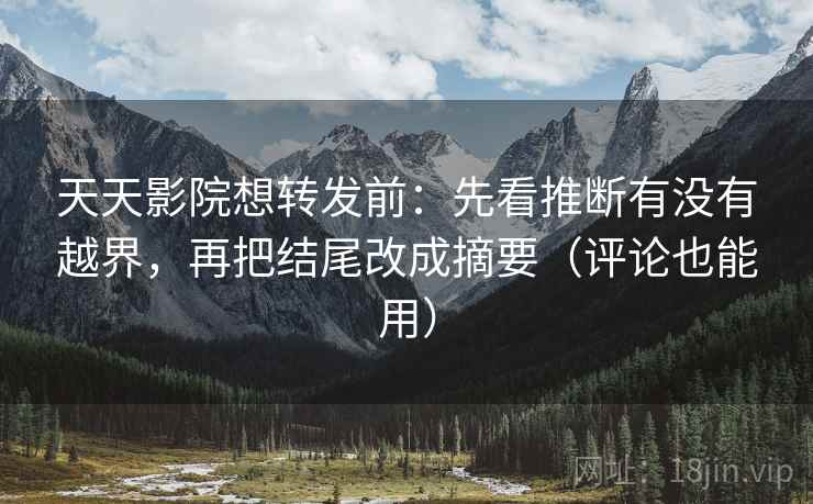 天天影院想转发前：先看推断有没有越界，再把结尾改成摘要（评论也能用）