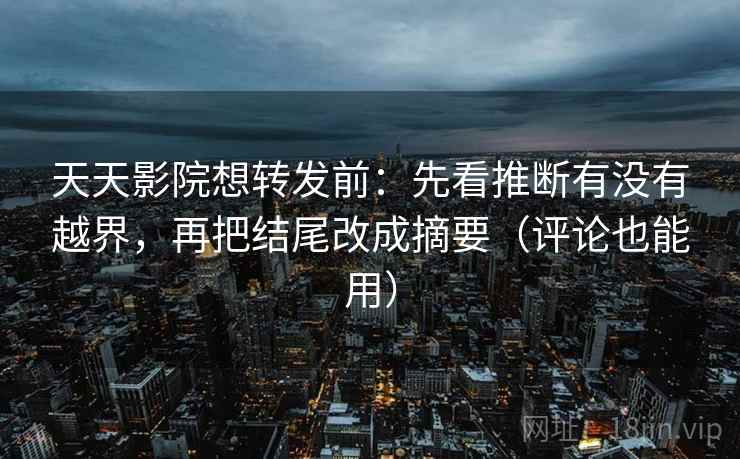 天天影院想转发前：先看推断有没有越界，再把结尾改成摘要（评论也能用）