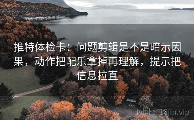 推特体检卡：问题剪辑是不是暗示因果，动作把配乐拿掉再理解，提示把信息拉直