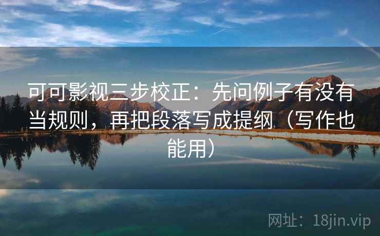 可可影视三步校正：先问例子有没有当规则，再把段落写成提纲（写作也能用）