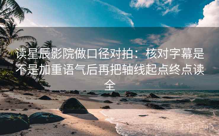 读星辰影院做口径对拍：核对字幕是不是加重语气后再把轴线起点终点读全