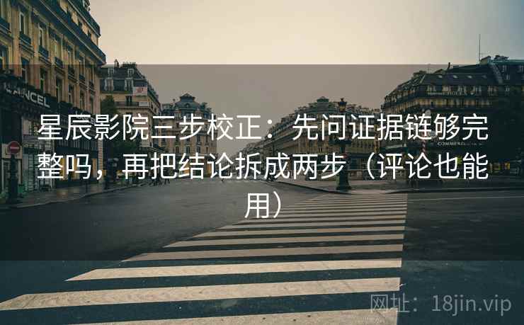 星辰影院三步校正：先问证据链够完整吗，再把结论拆成两步（评论也能用）
