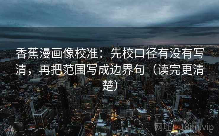 香蕉漫画像校准：先校口径有没有写清，再把范围写成边界句（读完更清楚）