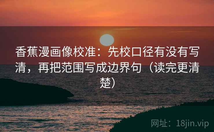 香蕉漫画像校准：先校口径有没有写清，再把范围写成边界句（读完更清楚）