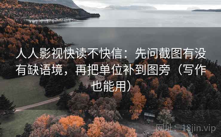 人人影视快读不快信：先问截图有没有缺语境，再把单位补到图旁（写作也能用）