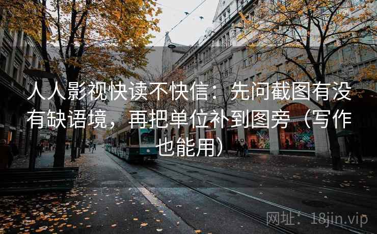 人人影视快读不快信：先问截图有没有缺语境，再把单位补到图旁（写作也能用）