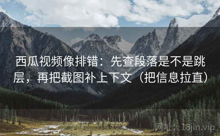 西瓜视频像排错：先查段落是不是跳层，再把截图补上下文（把信息拉直）