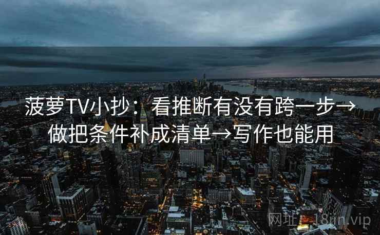 菠萝TV小抄：看推断有没有跨一步→做把条件补成清单→写作也能用