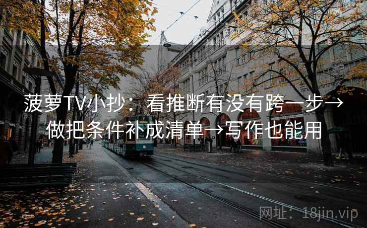 菠萝TV小抄:看推断有没有跨一步→做把条件补成清单→写作也能用 菠萝TV小抄:看推断有没有跨一步→做把条件补成清单→写作也能用