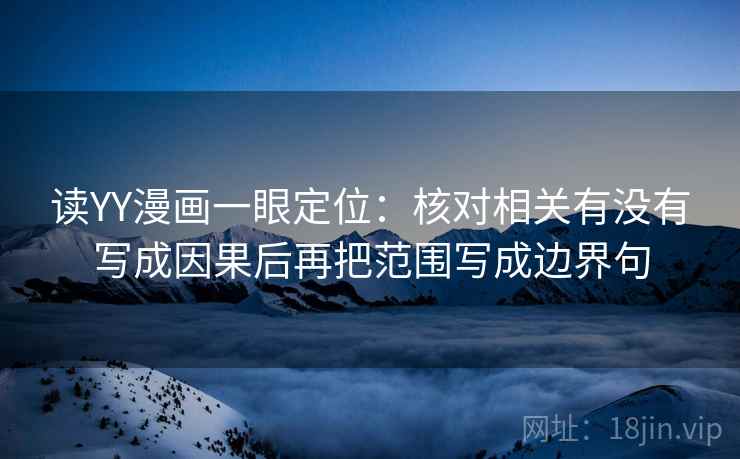 读YY漫画一眼定位:核对相关有没有写成因果后再把范围写成边界句 读YY漫画一眼定位:核对相关有没有写成因果后再把范围写成边界句