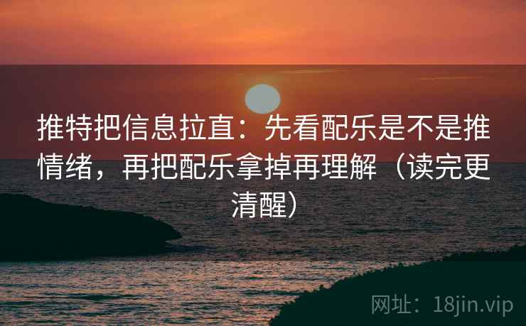 推特把信息拉直：先看配乐是不是推情绪，再把配乐拿掉再理解（读完更清醒）