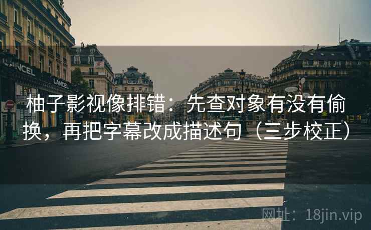 柚子影视像排错:先查对象有没有偷换,再把字幕改成描述句(三步校正) 柚子影视像排错:先查对象有没有偷换,再把字幕改成描述句(三步校正)