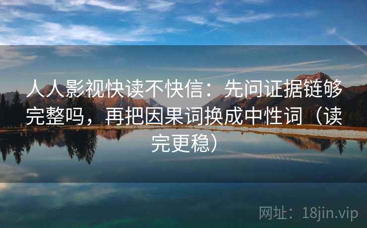 人人影视快读不快信：先问证据链够完整吗，再把因果词换成中性词（读完更稳）